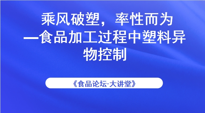 《食品论坛·大讲堂》乘风破塑，率性而为——食品加工过程中塑料异物控制